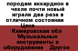 породам аккардион в чехле почти новый,играли два раза.в отличном состоянии. › Цена ­ 5 000 - Кемеровская обл. Музыкальные инструменты и оборудование » Другое   